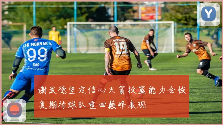 谢泼德坚定信心火箭投篮能力会恢复期待球队重回巅峰表现
