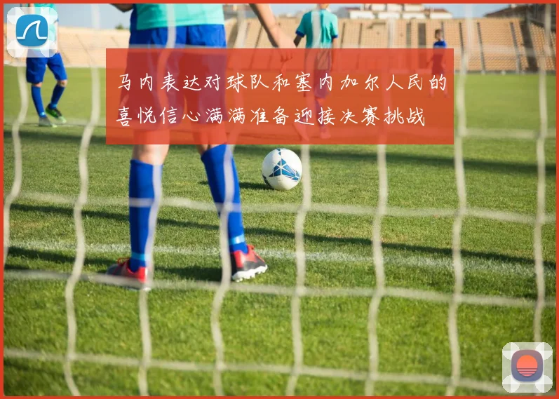 马内表达对球队和塞内加尔人民的喜悦信心满满准备迎接决赛挑战