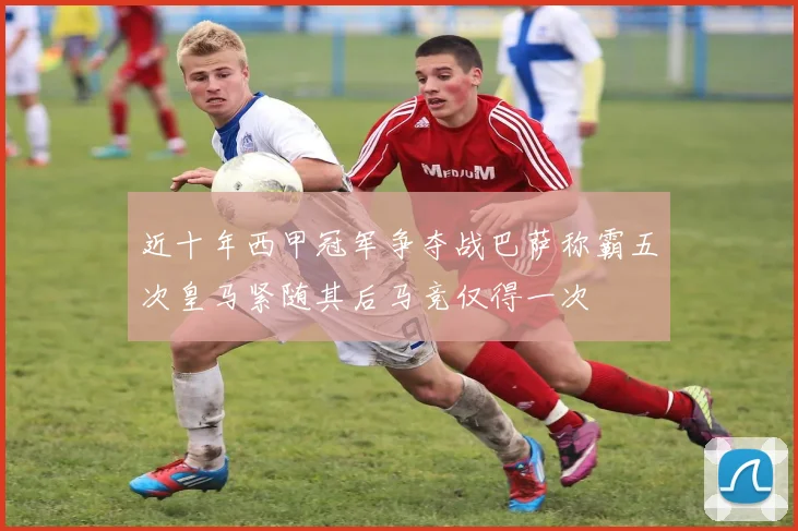 近十年西甲冠军争夺战巴萨称霸五次皇马紧随其后马竞仅得一次
