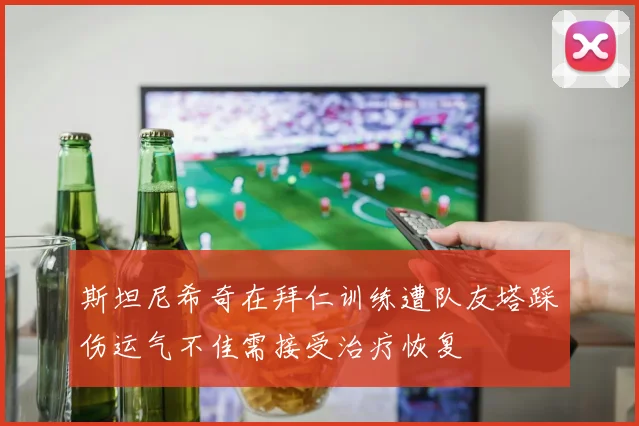 斯坦尼希奇在拜仁训练遭队友塔踩伤运气不佳需接受治疗恢复