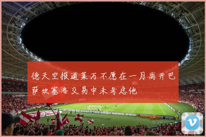 德天空报道莱万不愿在一月离开巴萨坎塞洛交易中未考虑他