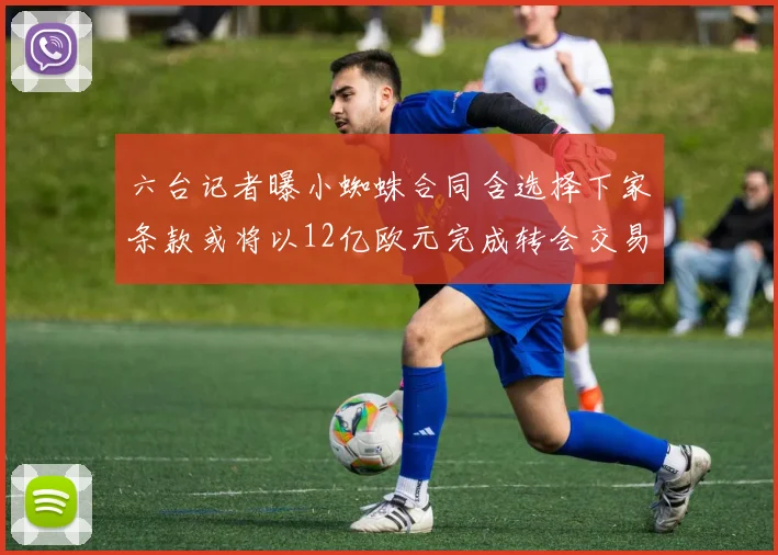 六台记者曝小蜘蛛合同含选择下家条款或将以12亿欧元完成转会交易