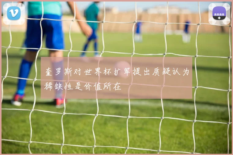 奎罗斯对世界杯扩军提出质疑认为稀缺性是价值所在