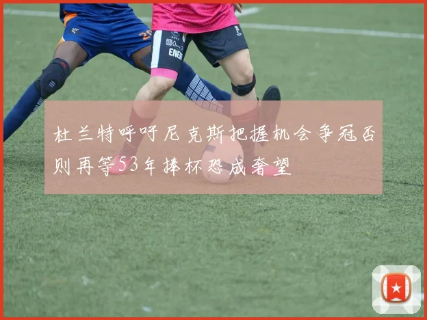 杜兰特呼吁尼克斯把握机会争冠否则再等53年捧杯恐成奢望