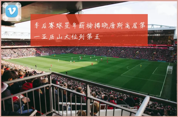 季后赛球星年薪榜揭晓唐斯高居第一亚历山大位列第五