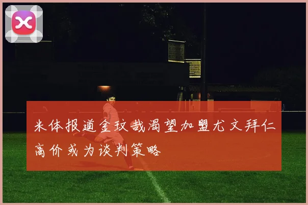 米体报道金玟哉渴望加盟尤文拜仁高价或为谈判策略