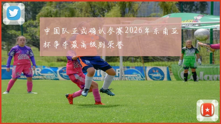 中国队正式确认参赛2026年东南亚杯争夺最高级别荣誉