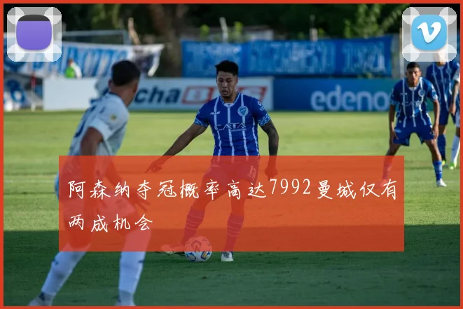 阿森纳夺冠概率高达7992曼城仅有两成机会