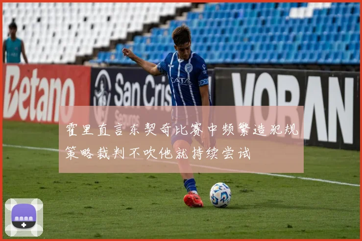霍里直言东契奇比赛中频繁造犯规策略裁判不吹他就持续尝试