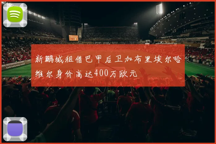 新鹏城租借巴甲后卫加布里埃尔哈维尔身价高达400万欧元