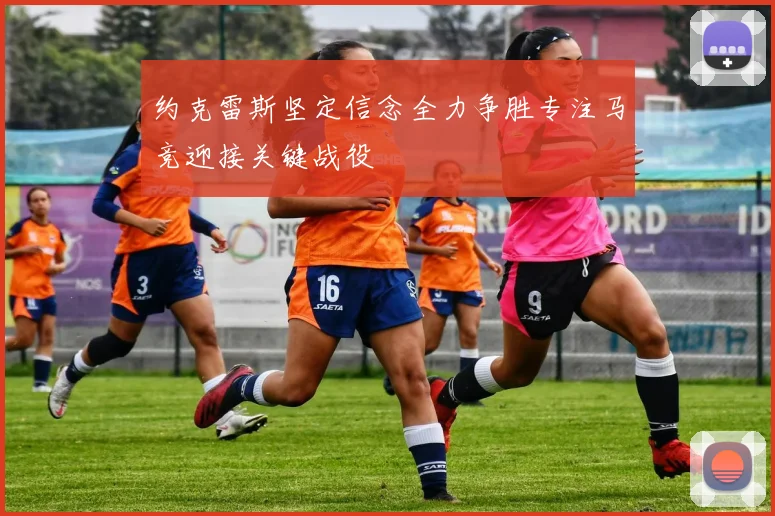 约克雷斯坚定信念全力争胜专注马竞迎接关键战役