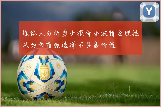 媒体人分析勇士报价小波特合理性认为两首轮选择不具备价值