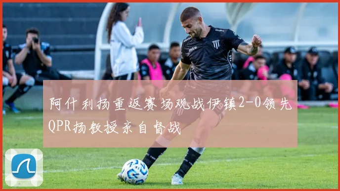 阿什利扬重返赛场观战伊镇2-0领先QPR扬教授亲自督战