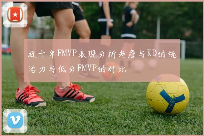 近十年FMVP表现分析老詹与KD的统治力与低分FMVP的对比