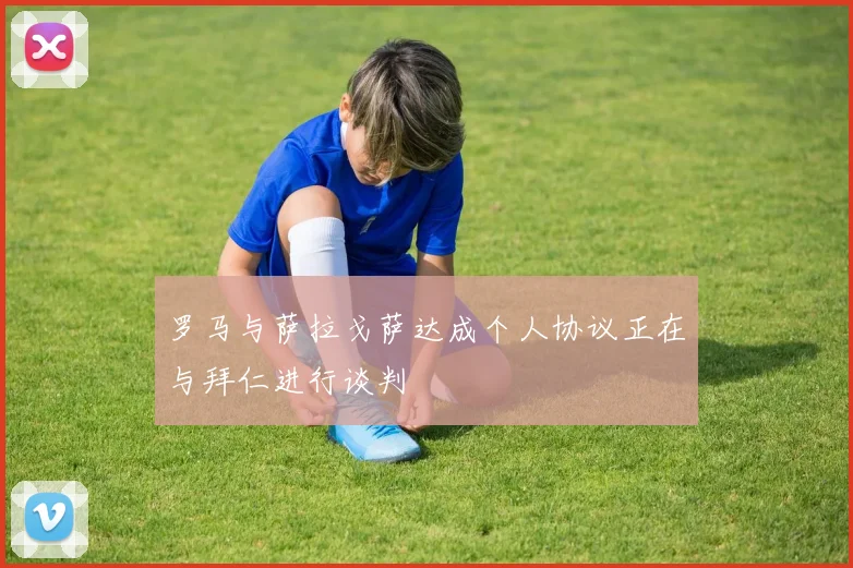 罗马与萨拉戈萨达成个人协议正在与拜仁进行谈判