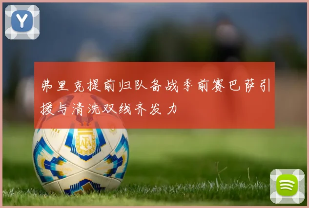 弗里克提前归队备战季前赛巴萨引援与清洗双线齐发力