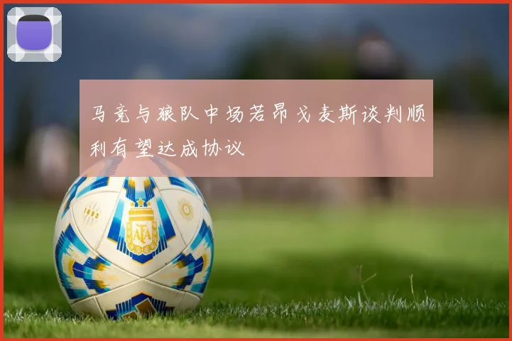 马竞与狼队中场若昂戈麦斯谈判顺利有望达成协议