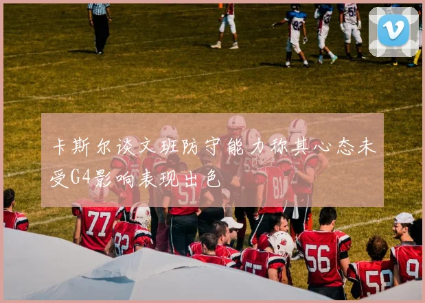 卡斯尔谈文班防守能力称其心态未受G4影响表现出色