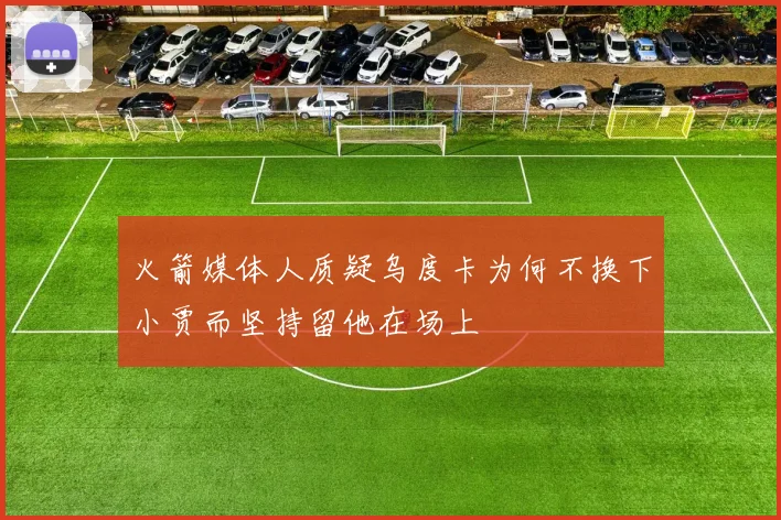火箭媒体人质疑乌度卡为何不换下小贾而坚持留他在场上