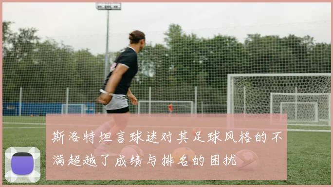 斯洛特坦言球迷对其足球风格的不满超越了成绩与排名的困扰
