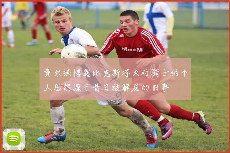费尔顿揭露比克斯塔夫对骑士的个人恩怨源于昔日被解雇的旧事