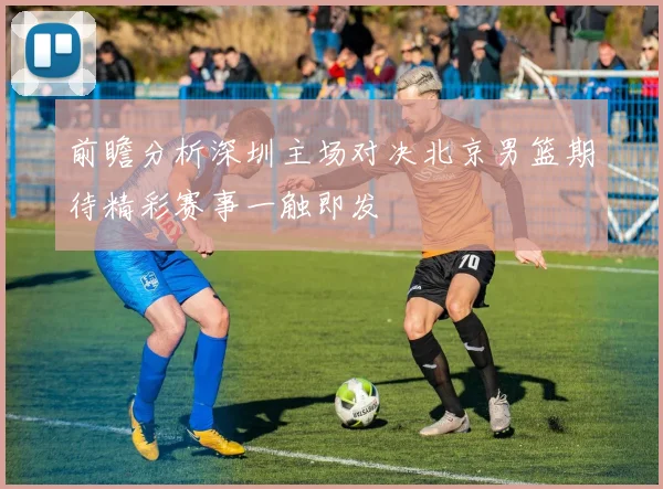 前瞻分析深圳主场对决北京男篮期待精彩赛事一触即发