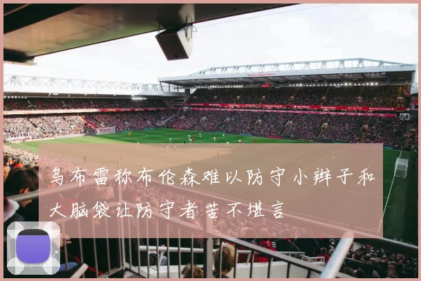 乌布雷称布伦森难以防守小辫子和大脑袋让防守者苦不堪言