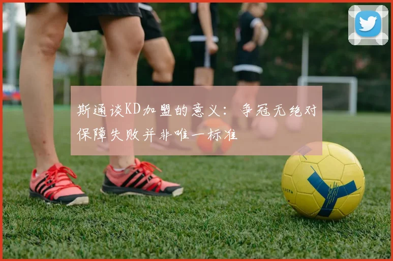 斯通谈KD加盟的意义：争冠无绝对保障失败并非唯一标准