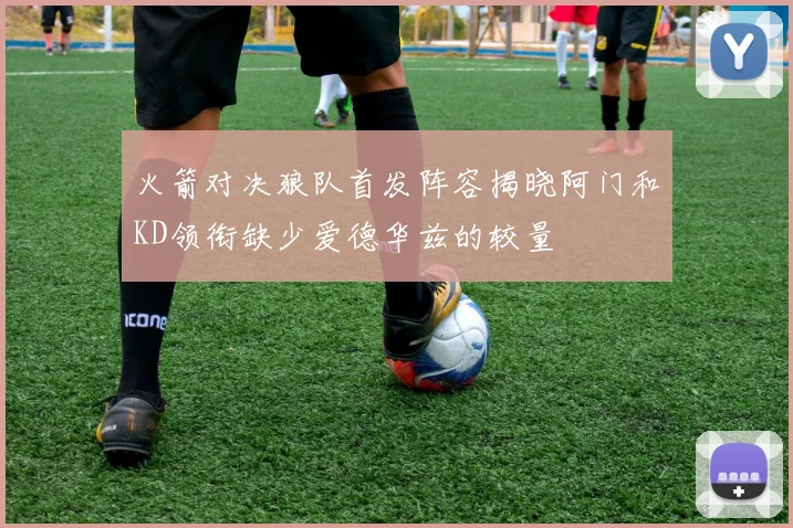 火箭对决狼队首发阵容揭晓阿门和KD领衔缺少爱德华兹的较量
