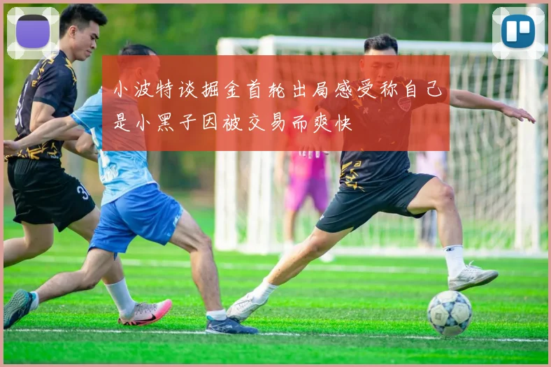 小波特谈掘金首轮出局感受称自己是小黑子因被交易而爽快