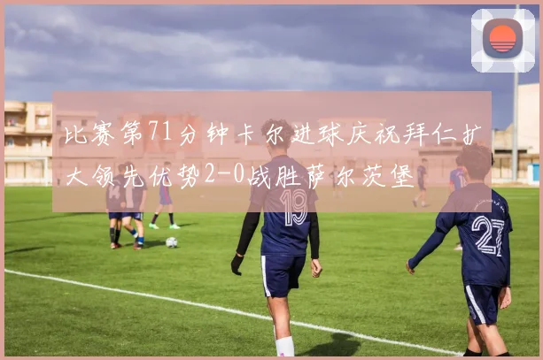 比赛第71分钟卡尔进球庆祝拜仁扩大领先优势2-0战胜萨尔茨堡