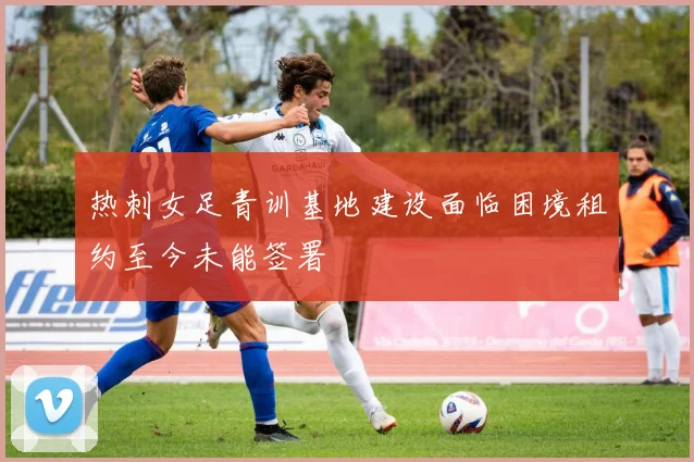 热刺女足青训基地建设面临困境租约至今未能签署