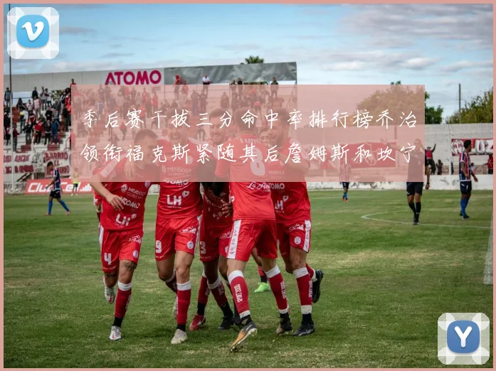 季后赛干拔三分命中率排行榜乔治领衔福克斯紧随其后詹姆斯和坎宁安表现不俗