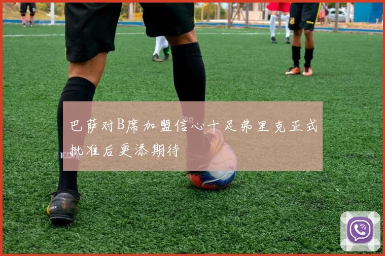 巴萨对B席加盟信心十足弗里克正式批准后更添期待
