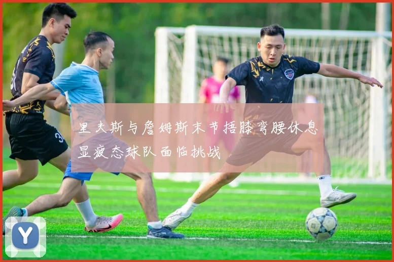 里夫斯与詹姆斯末节捂膝弯腰休息显疲态球队面临挑战