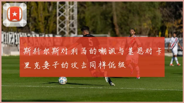 斯科尔斯对利马的嘲讽与基恩对卡里克妻子的攻击同样低级